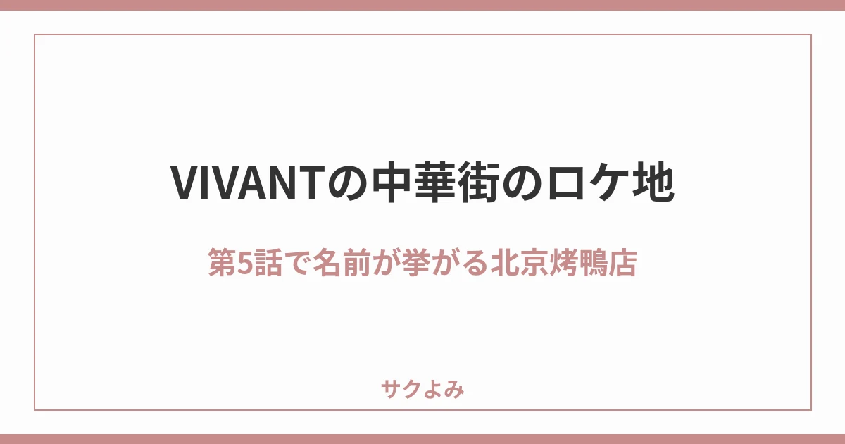 VIVANTの中華街のロケ地第5話で名前が挙がる北京烤鴨店