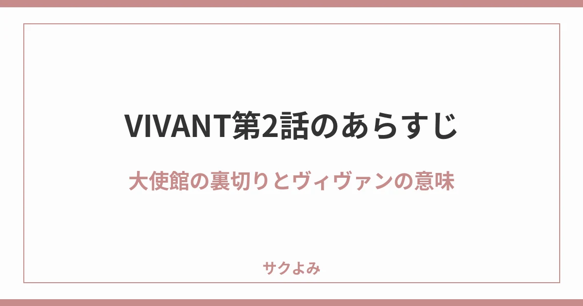 VIVANT第2話のあらすじ大使館の裏切りとヴィヴァンの意味
