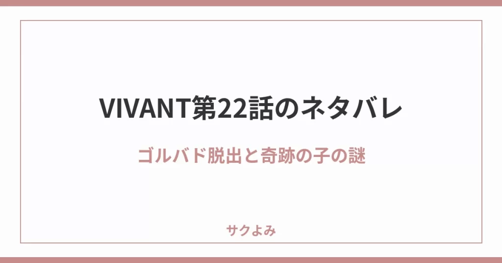 VIVANT第22話のネタバレゴルバド脱出と奇跡の子の謎