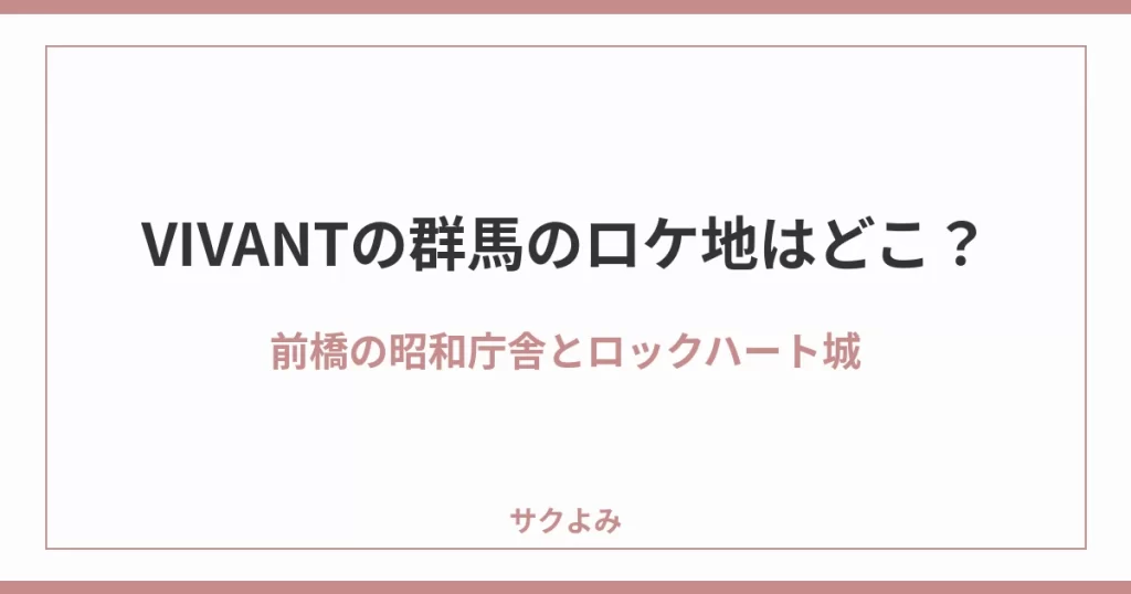 VIVANTの群馬のロケ地はどこ?前橋の昭和庁舎とロックハート城