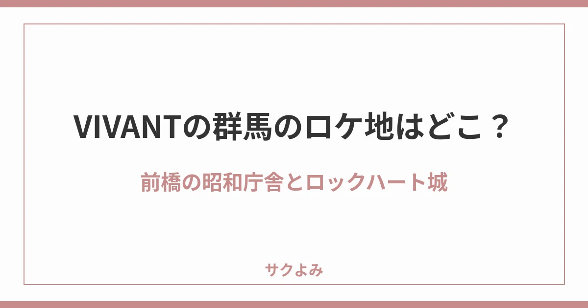 VIVANTの群馬のロケ地はどこ?前橋の昭和庁舎とロックハート城