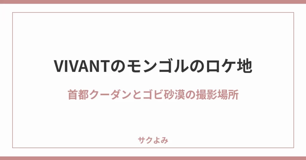 VIVANTのモンゴルのロケ地首都クーダンとゴビ砂漠の撮影場所