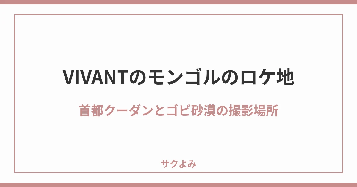 VIVANTのモンゴルのロケ地首都クーダンとゴビ砂漠の撮影場所