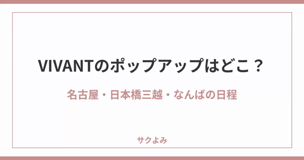 VIVANTのポップアップはどこ？名古屋・日本橋三越・なんばの日程