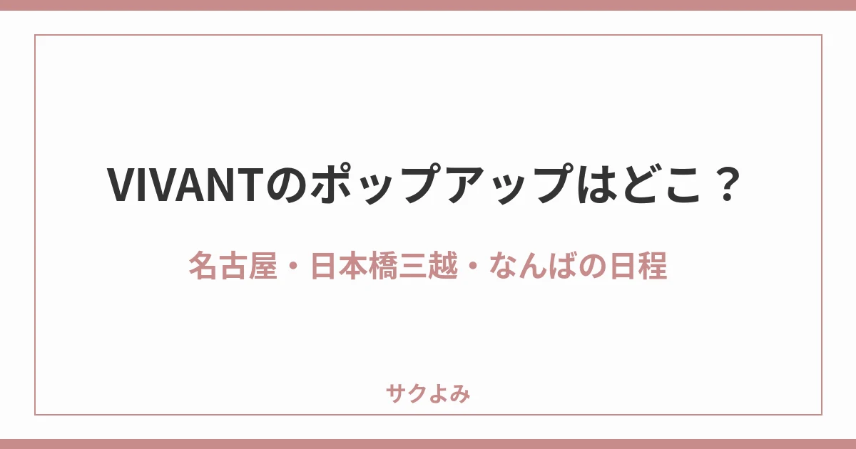 VIVANTのポップアップはどこ？名古屋・日本橋三越・なんばの日程